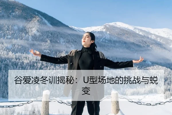 谷爱凌冬训揭秘：U型场地的挑战与蜕变