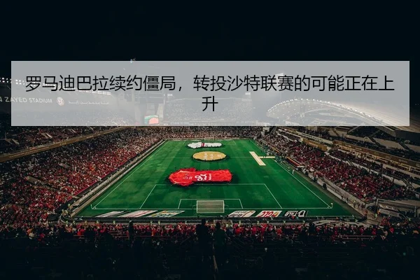 罗马迪巴拉续约僵局，转投沙特联赛的可能正在上升