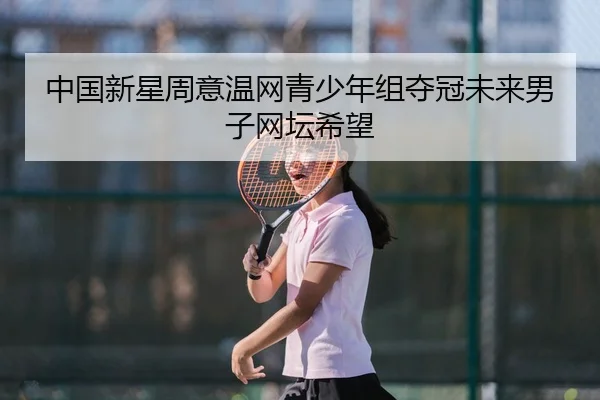 中国新星周意温网青少年组夺冠未来男子网坛希望