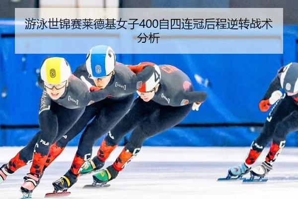游泳世锦赛莱德基女子400自四连冠后程逆转战术分析